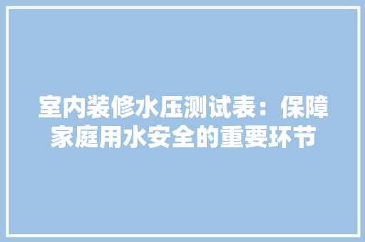 室内装修水压测试表：保障家庭用水安全的重要环节 现代风格装饰