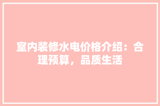 室内装修水电价格介绍：合理预算，品质生活 现代风格装饰