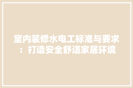 室内装修水电工标准与要求：打造安全舒适家居环境 现代风格装饰