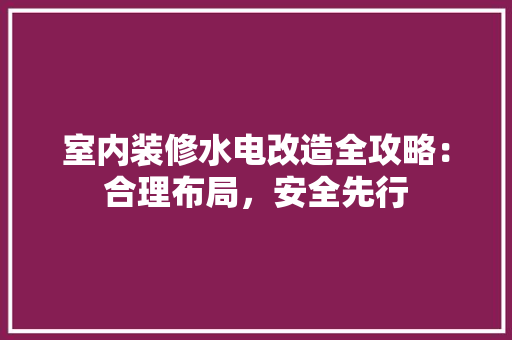 室内装修水电改造全攻略：合理布局，安全先行