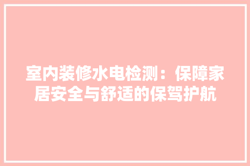 室内装修水电检测：保障家居安全与舒适的保驾护航 现代风格装饰