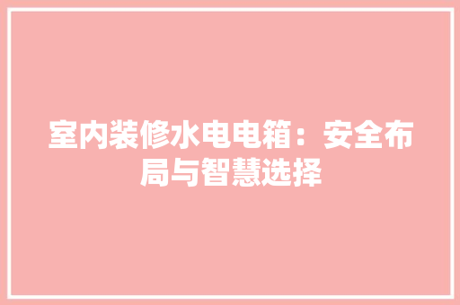 室内装修水电电箱：安全布局与智慧选择 现代风格装饰