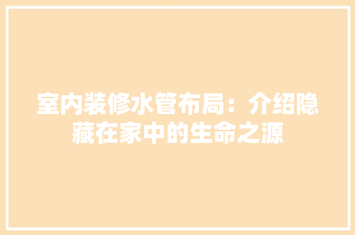 室内装修水管布局：介绍隐藏在家中的生命之源