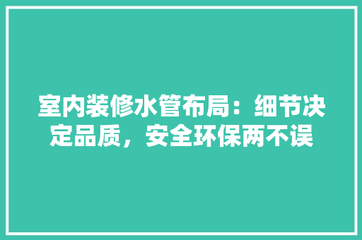 室内装修水管布局：细节决定品质，安全环保两不误 现代风格装饰