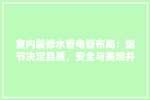 室内装修水管电管布局：细节决定品质，安全与美观并行 现代风格装饰