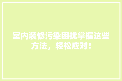 室内装修污染困扰掌握这些方法，轻松应对！ 现代风格装饰