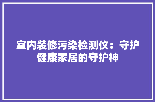 室内装修污染检测仪：守护健康家居的守护神 现代风格装饰