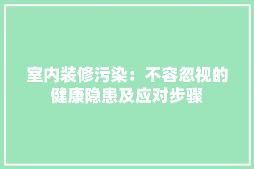 室内装修污染：不容忽视的健康隐患及应对步骤 现代风格装饰