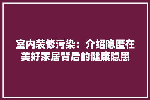 室内装修污染：介绍隐匿在美好家居背后的健康隐患