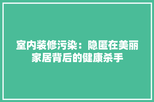 室内装修污染：隐匿在美丽家居背后的健康杀手 现代风格装饰