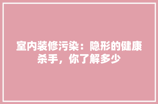 室内装修污染：隐形的健康杀手，你了解多少 现代风格装饰