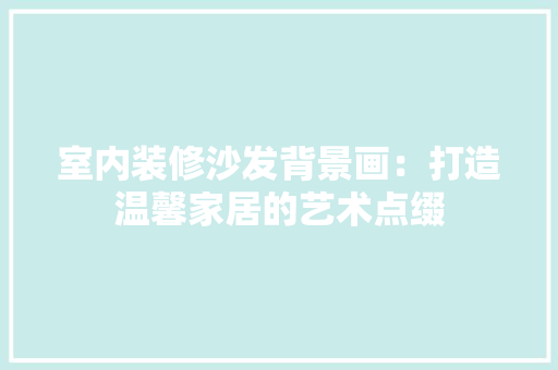 室内装修沙发背景画：打造温馨家居的艺术点缀 现代风格装饰