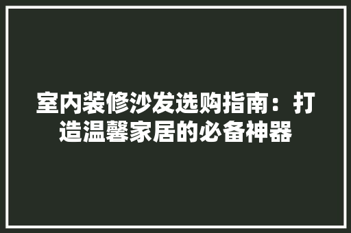 室内装修沙发选购指南：打造温馨家居的必备神器 现代风格装饰
