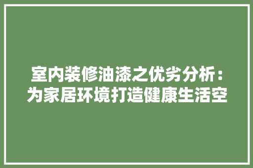 室内装修油漆之优劣分析：为家居环境打造健康生活空间 现代风格装饰