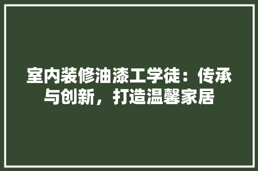 室内装修油漆工学徒：传承与创新，打造温馨家居 现代风格装饰