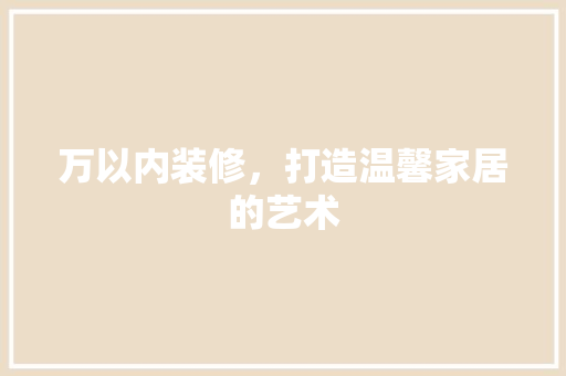 万以内装修，打造温馨家居的艺术 室内设计