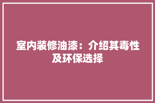 室内装修油漆：介绍其毒性及环保选择 现代风格装饰