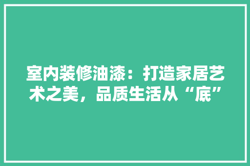 室内装修油漆：打造家居艺术之美，品质生活从“底”开始 现代风格装饰