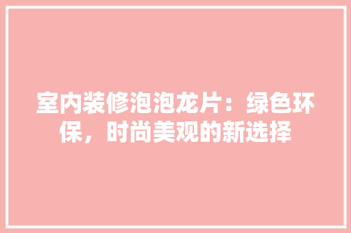 室内装修泡泡龙片：绿色环保，时尚美观的新选择