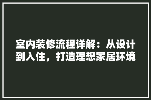 室内装修流程详解：从设计到入住，打造理想家居环境 现代风格装饰