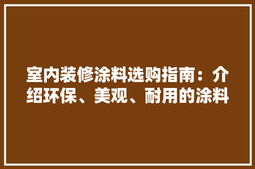 室内装修涂料选购指南：介绍环保、美观、耐用的涂料之王 现代风格装饰