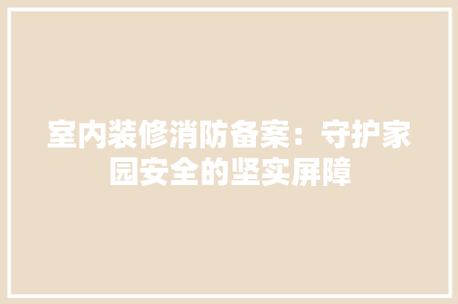 室内装修消防备案：守护家园安全的坚实屏障 现代风格装饰
