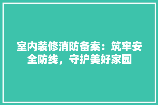 室内装修消防备案：筑牢安全防线，守护美好家园 现代风格装饰