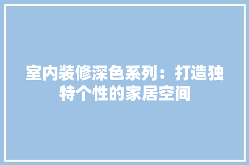 室内装修深色系列：打造独特个性的家居空间 现代风格装饰