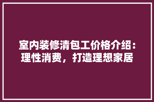 室内装修清包工价格介绍：理性消费，打造理想家居 现代风格装饰