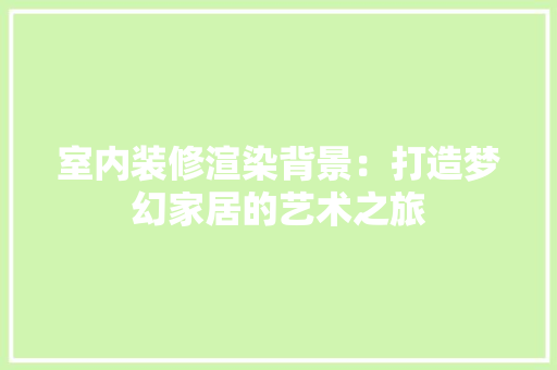 室内装修渲染背景：打造梦幻家居的艺术之旅