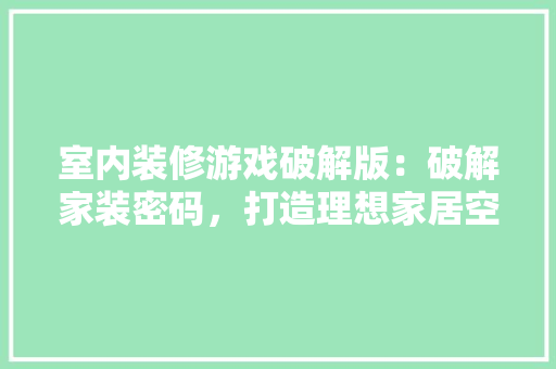 室内装修游戏破解版：破解家装密码，打造理想家居空间