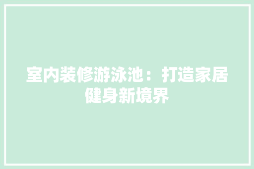 室内装修游泳池：打造家居健身新境界 现代风格装饰