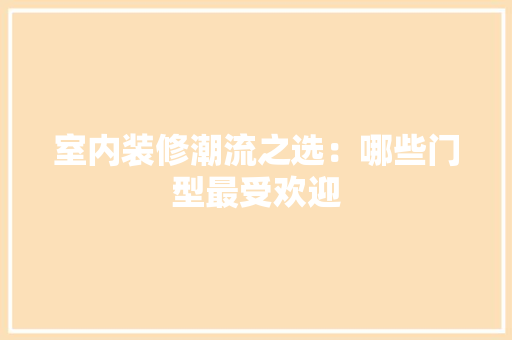 室内装修潮流之选：哪些门型最受欢迎 现代风格装饰