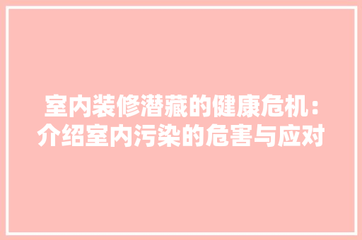 室内装修潜藏的健康危机：介绍室内污染的危害与应对 现代风格装饰