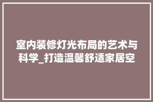 室内装修灯光布局的艺术与科学_打造温馨舒适家居空间 现代风格装饰 室内装修灯光布局的艺术与科学_打造温馨舒适家居空间 现代风格装饰