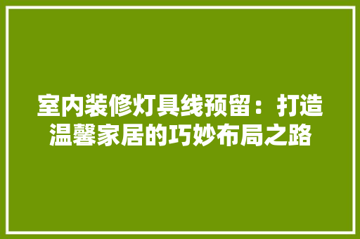 室内装修灯具线预留：打造温馨家居的巧妙布局之路 现代风格装饰