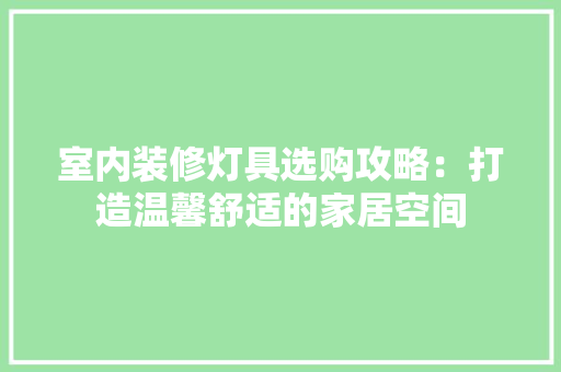 室内装修灯具选购攻略：打造温馨舒适的家居空间 现代风格装饰