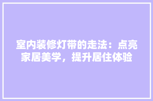 室内装修灯带的走法：点亮家居美学，提升居住体验 现代风格装饰