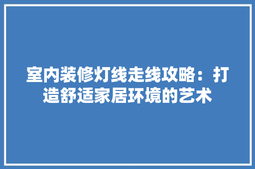 室内装修灯线走线攻略：打造舒适家居环境的艺术 现代风格装饰