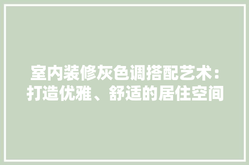 室内装修灰色调搭配艺术：打造优雅、舒适的居住空间 现代风格装饰