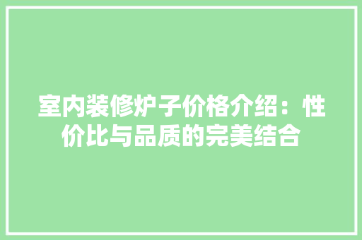 室内装修炉子价格介绍：性价比与品质的完美结合