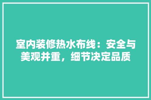 室内装修热水布线：安全与美观并重，细节决定品质 现代风格装饰