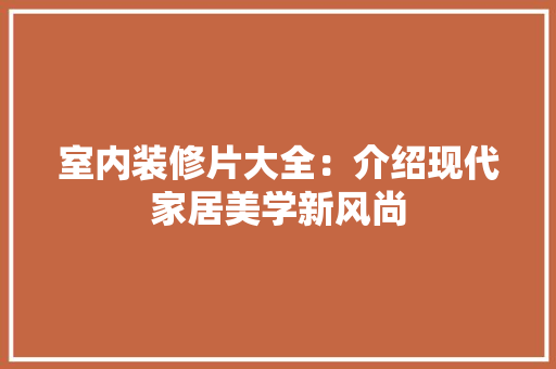 室内装修片大全：介绍现代家居美学新风尚 现代风格装饰