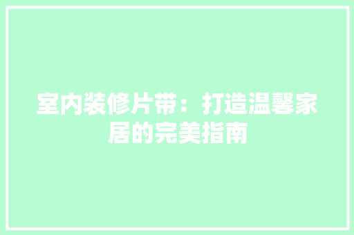 室内装修片带：打造温馨家居的完美指南 现代风格装饰