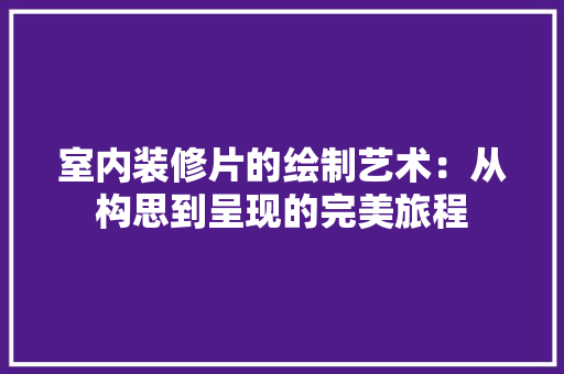 室内装修片的绘制艺术：从构思到呈现的完美旅程 现代风格装饰