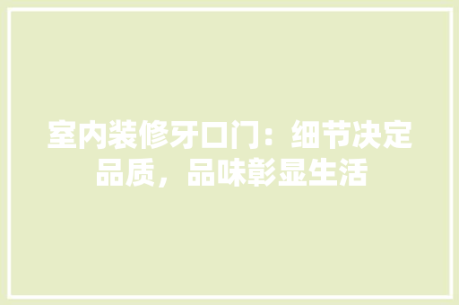 室内装修牙口门：细节决定品质，品味彰显生活 现代风格装饰