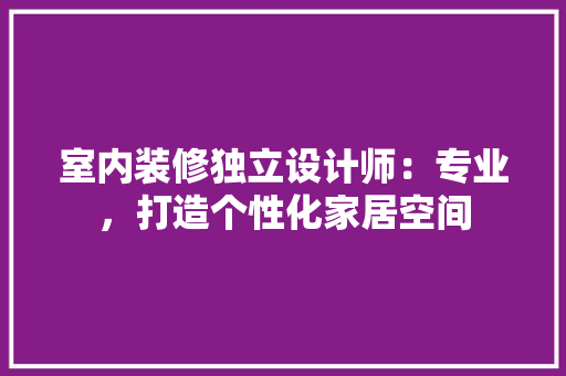 室内装修独立设计师：专业，打造个性化家居空间 现代风格装饰