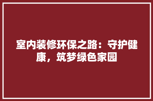 室内装修环保之路：守护健康，筑梦绿色家园 现代风格装饰