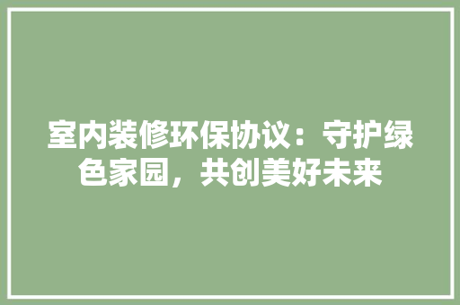 室内装修环保协议：守护绿色家园，共创美好未来 现代风格装饰