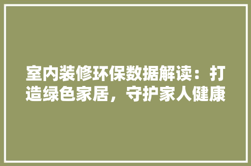 室内装修环保数据解读：打造绿色家居，守护家人健康 现代风格装饰